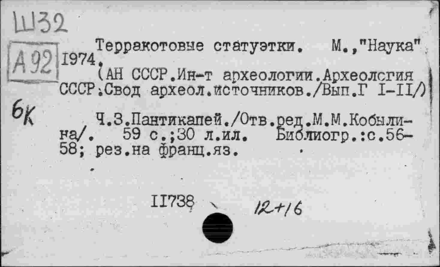 ﻿Ш32.
VqTTТерракотовые статуэтки. М.,"Наука" Цг'Х2 (АН СССР.Ин-т археологии.Археология
СССРіСвод археол*источников./Вып.Г I-II/)

Ч.3.Пантикапей./Отв.ред.М.М.Кобылина/. 59 с.;30 л.ил. Библиогр.:с.56-58; рез.на франц.яз.
П73§
